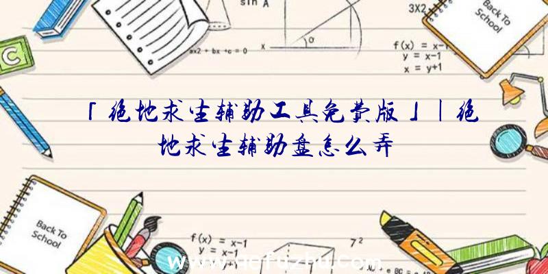 「绝地求生辅助工具免费版」|绝地求生辅助盘怎么弄